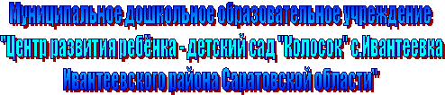 Муниципальное дошкольное образовательное учреждение
  "Центр развития ребёнка - детский сад "Колосок" с.Ивантеевка 
Ивантеевского района Саратовской области"